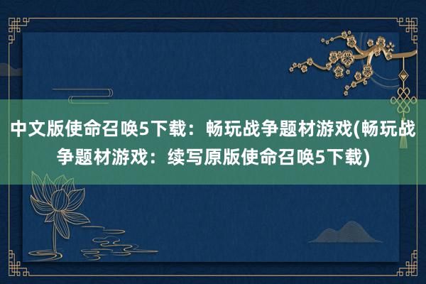 中文版使命召唤5下载：畅玩战争题材游戏(畅玩战争题材游戏：续写原版使命召唤5下载)