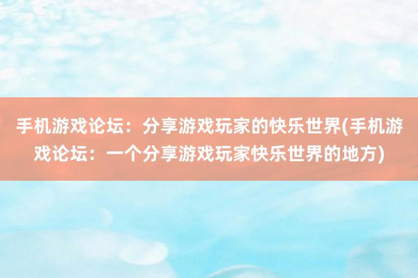 手机游戏论坛：分享游戏玩家的快乐世界(手机游戏论坛：一个分享游戏玩家快乐世界的地方)