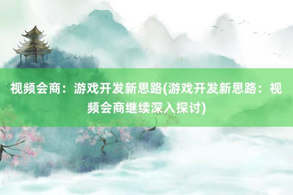 视频会商：游戏开发新思路(游戏开发新思路：视频会商继续深入探讨)