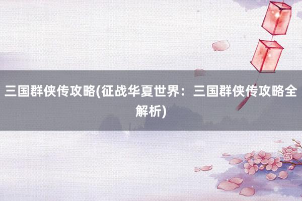 三国群侠传攻略(征战华夏世界：三国群侠传攻略全解析)